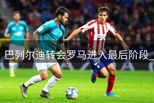 巴列尔迪转会罗马进入最后阶段 马赛已开绿灯